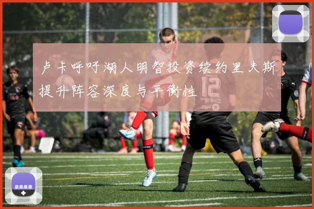 卢卡呼吁湖人明智投资续约里夫斯提升阵容深度与平衡性