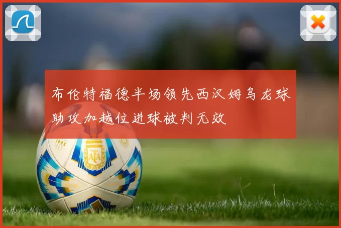 布伦特福德半场领先西汉姆乌龙球助攻加越位进球被判无效