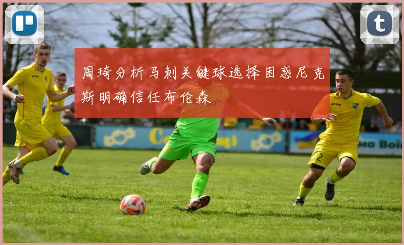 周琦分析马刺关键球选择困惑尼克斯明确信任布伦森