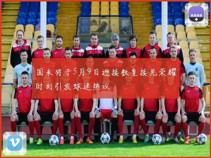 国米将于5月9日迎接教皇接见荣耀时刻引发球迷热议