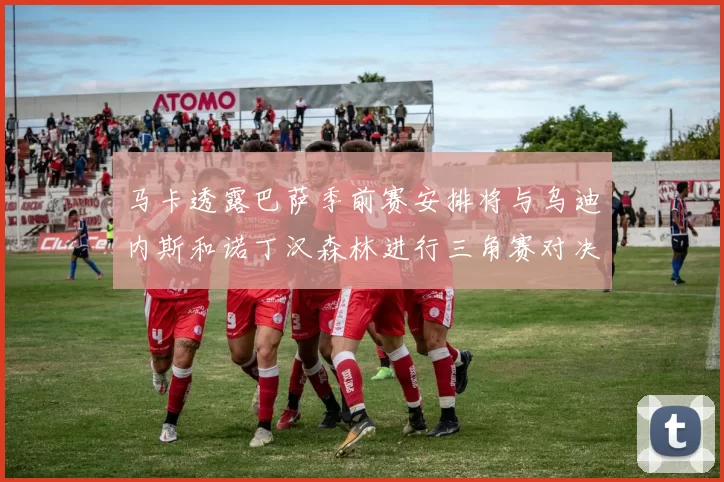 马卡透露巴萨季前赛安排将与乌迪内斯和诺丁汉森林进行三角赛对决